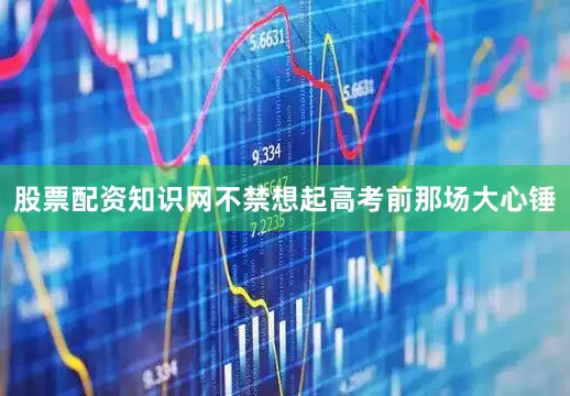 股票配资知识网不禁想起高考前那场大心锤