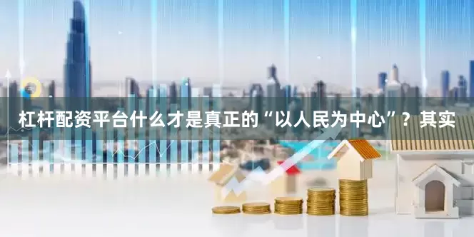 杠杆配资平台什么才是真正的“以人民为中心”？其实