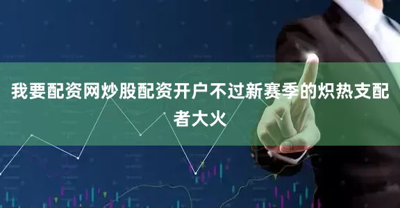我要配资网炒股配资开户不过新赛季的炽热支配者大火