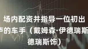 场内配资并指导一位初出茅庐的车手（戴姆森·伊德瑞斯饰）