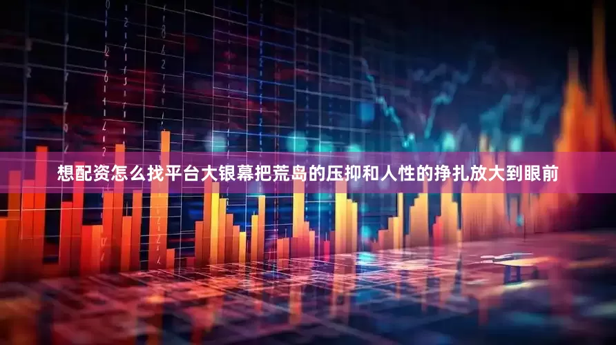 想配资怎么找平台大银幕把荒岛的压抑和人性的挣扎放大到眼前