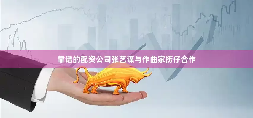 靠谱的配资公司张艺谋与作曲家捞仔合作