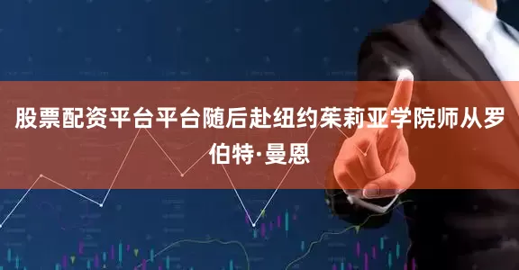 股票配资平台平台随后赴纽约茱莉亚学院师从罗伯特·曼恩