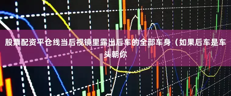 股票配资平仓线当后视镜里露出后车的全部车身（如果后车是车头朝你