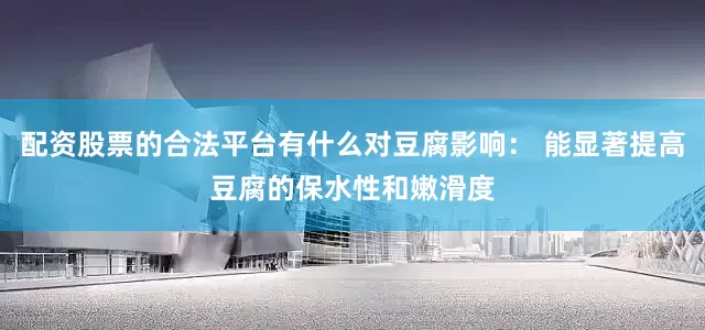 配资股票的合法平台有什么对豆腐影响： 能显著提高豆腐的保水性和嫩滑度