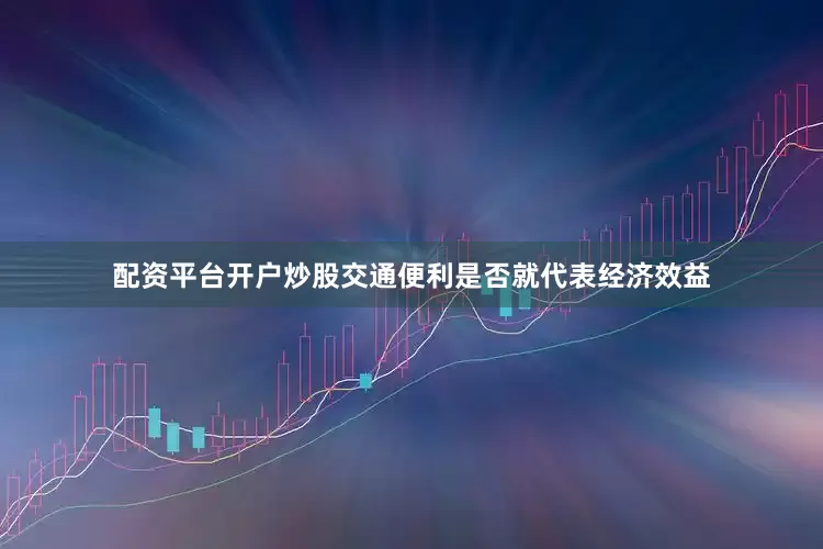 配资平台开户炒股交通便利是否就代表经济效益
