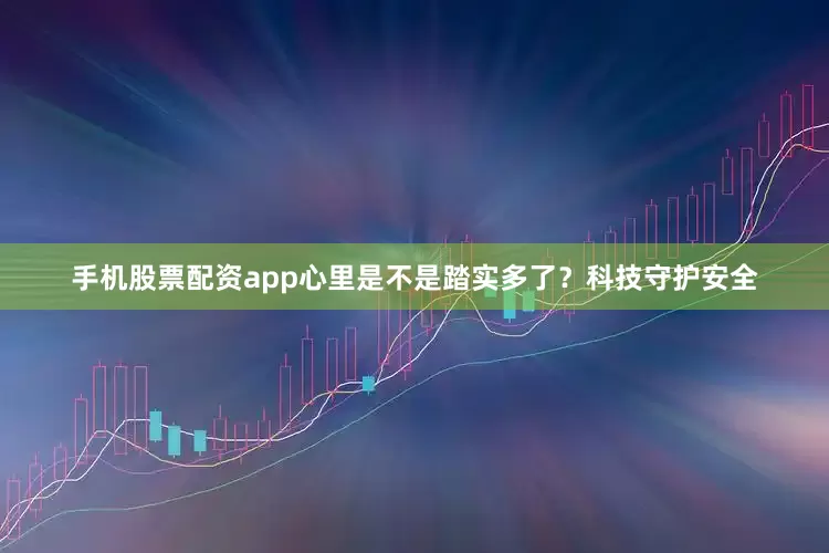 手机股票配资app心里是不是踏实多了？科技守护安全