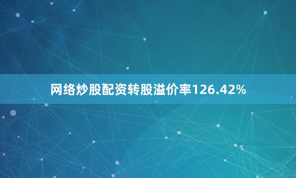 网络炒股配资转股溢价率126.42%