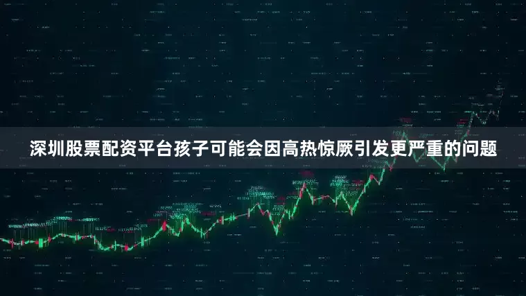 深圳股票配资平台孩子可能会因高热惊厥引发更严重的问题