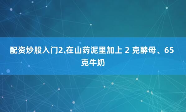 配资炒股入门2.在山药泥里加上 2 克酵母、65 克牛奶