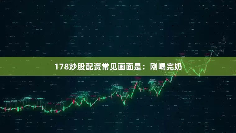 178炒股配资常见画面是：刚喝完奶