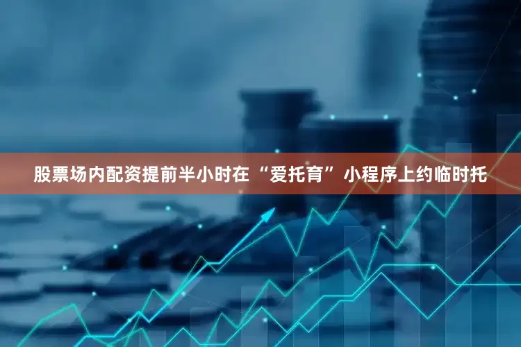 股票场内配资提前半小时在 “爱托育” 小程序上约临时托
