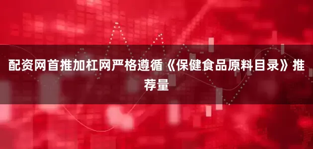 配资网首推加杠网严格遵循《保健食品原料目录》推荐量