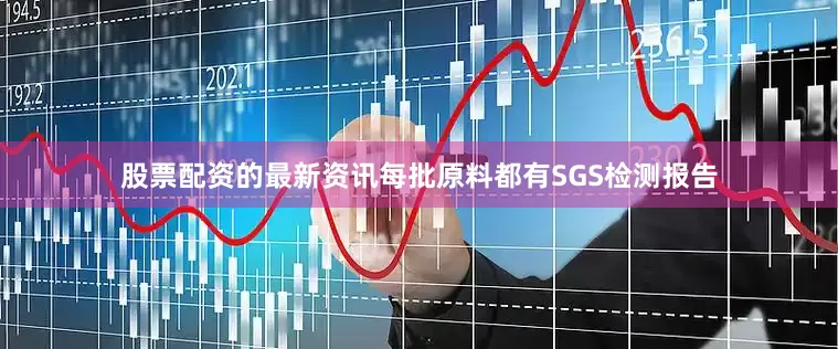 股票配资的最新资讯每批原料都有SGS检测报告